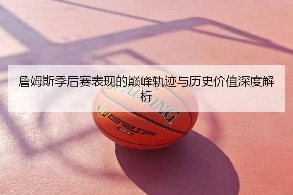 詹姆斯季后赛表现的巅峰轨迹与历史价值深度解析