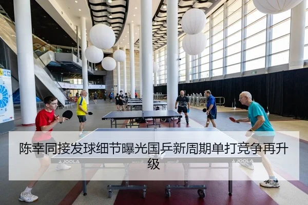 陈幸同接发球细节曝光国乒新周期单打竞争再升级
