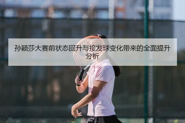 孙颖莎大赛前状态回升与接发球变化带来的全面提升分析