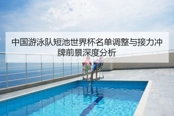 中国游泳队短池世界杯名单调整与接力冲牌前景深度分析