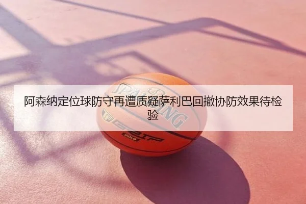 阿森纳定位球防守再遭质疑萨利巴回撤协防效果待检验